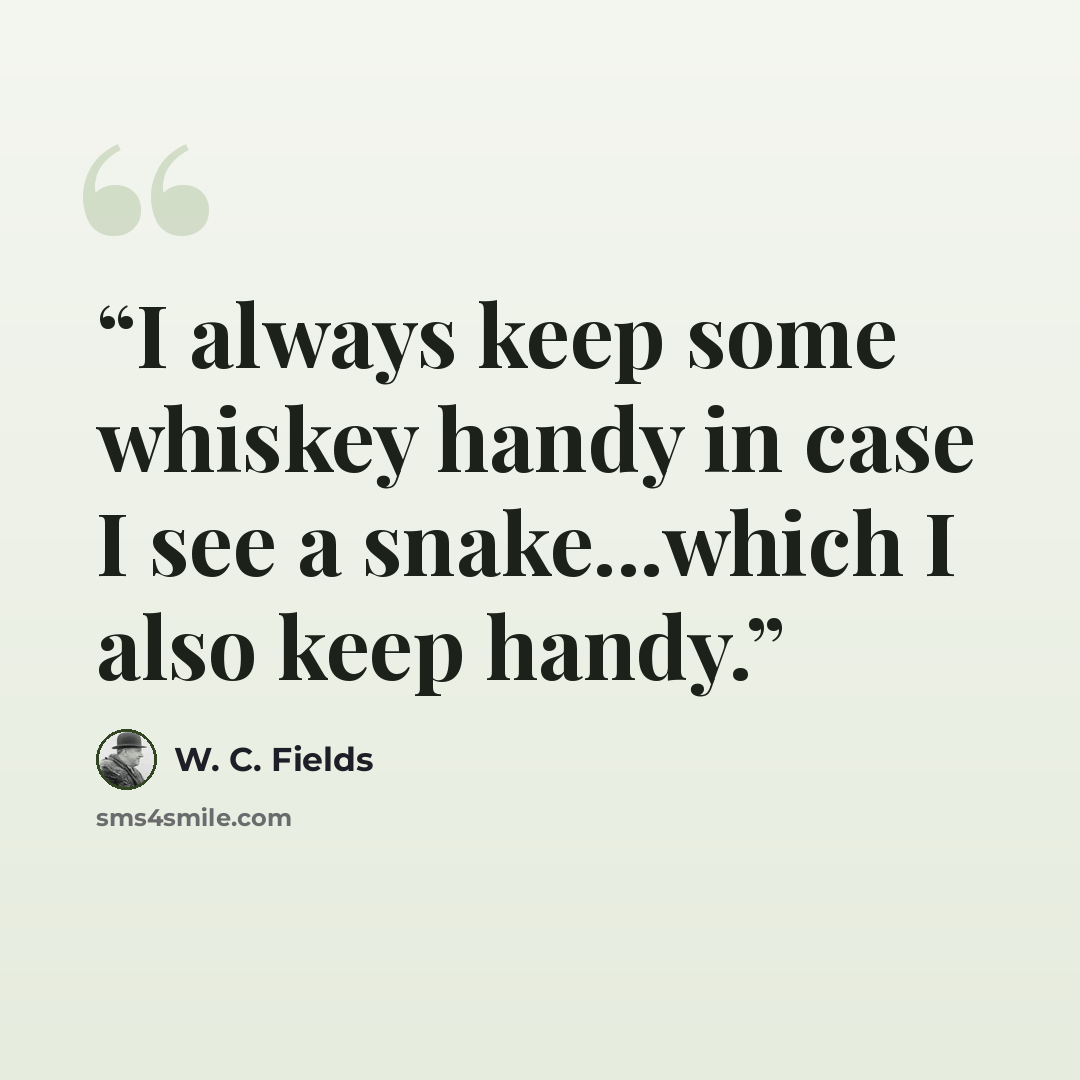 “I always keep some whiskey handy in case I see a snake...which I also keep handy.” quote by W. C. Fields