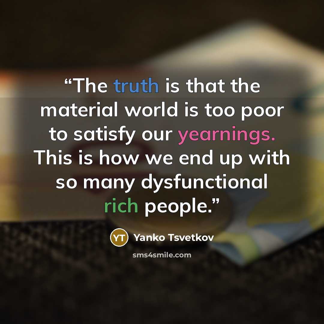 “The truth is that the material world is too poor to satisfy our yearnings. This is how we end up with so many dysfunctional rich people.” quote by Yanko Tsvetkov