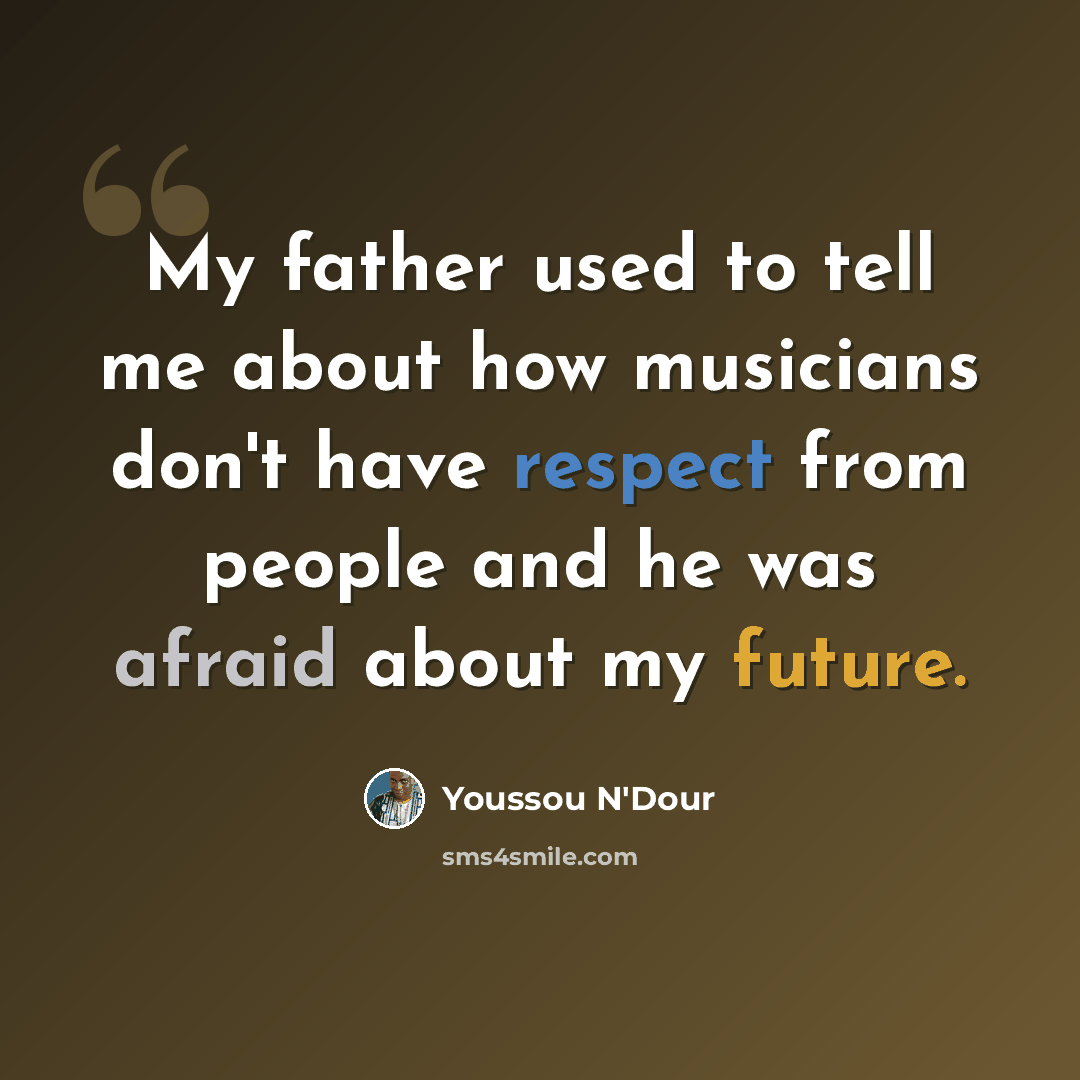 “My father used to tell me about how musicians don't have respect from people and he was afraid about my future.” quote by Youssou N'Dour