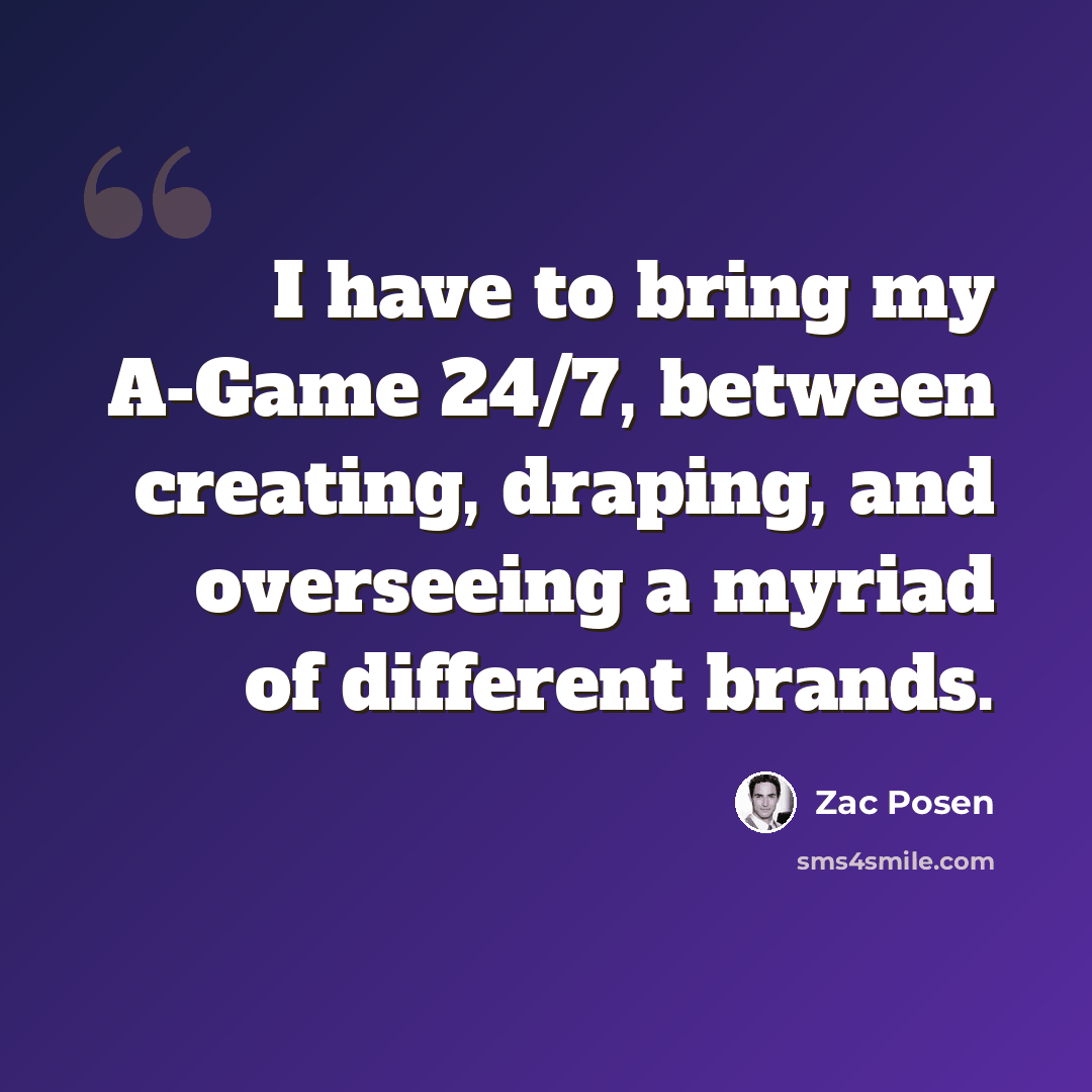 “I have to bring my A-Game 24/7, between creating, draping, and overseeing a myriad of different brands.” quote by Zac Posen