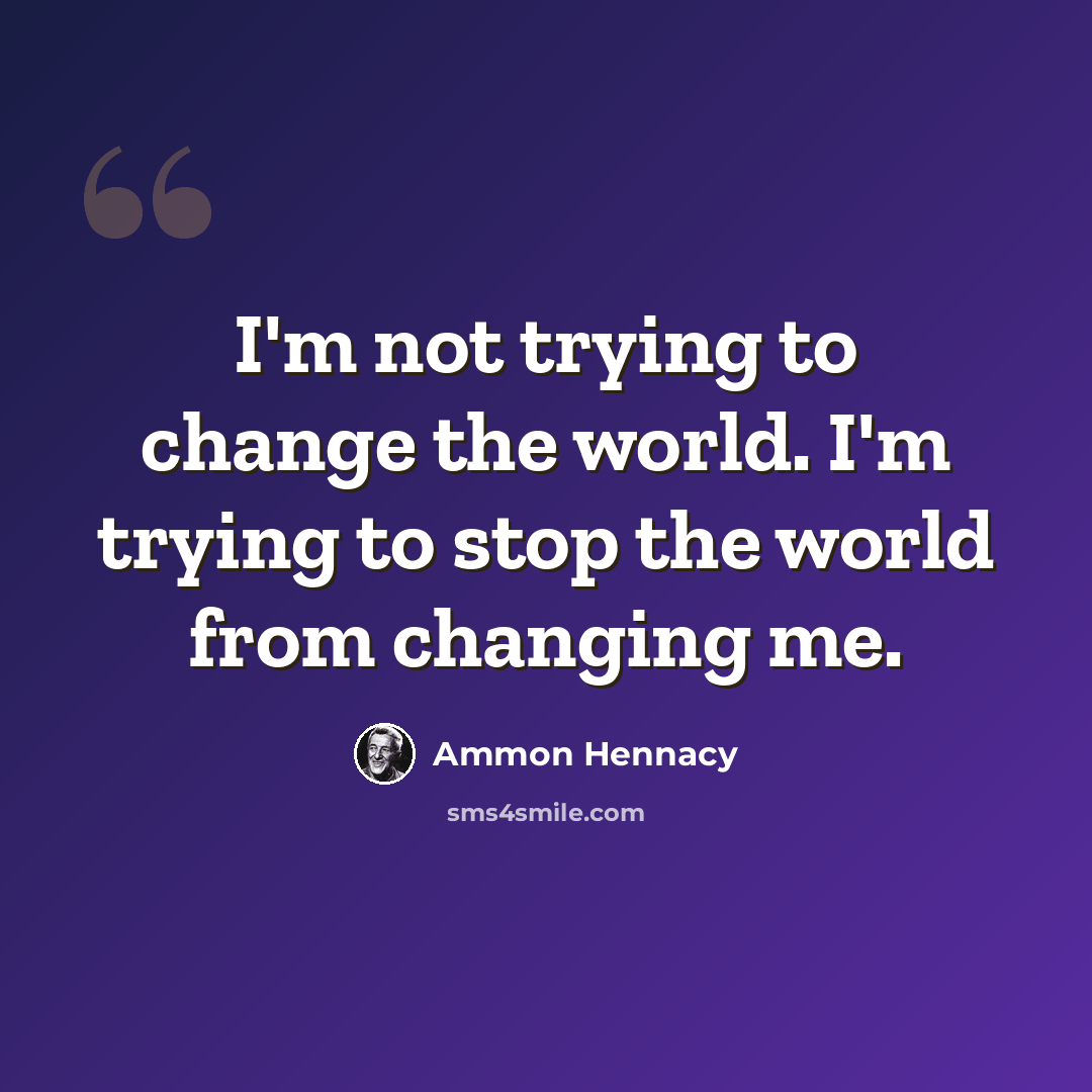 “I'm not trying to change the world. I'm trying to stop the world from changing me.” quote by Ammon Hennacy
