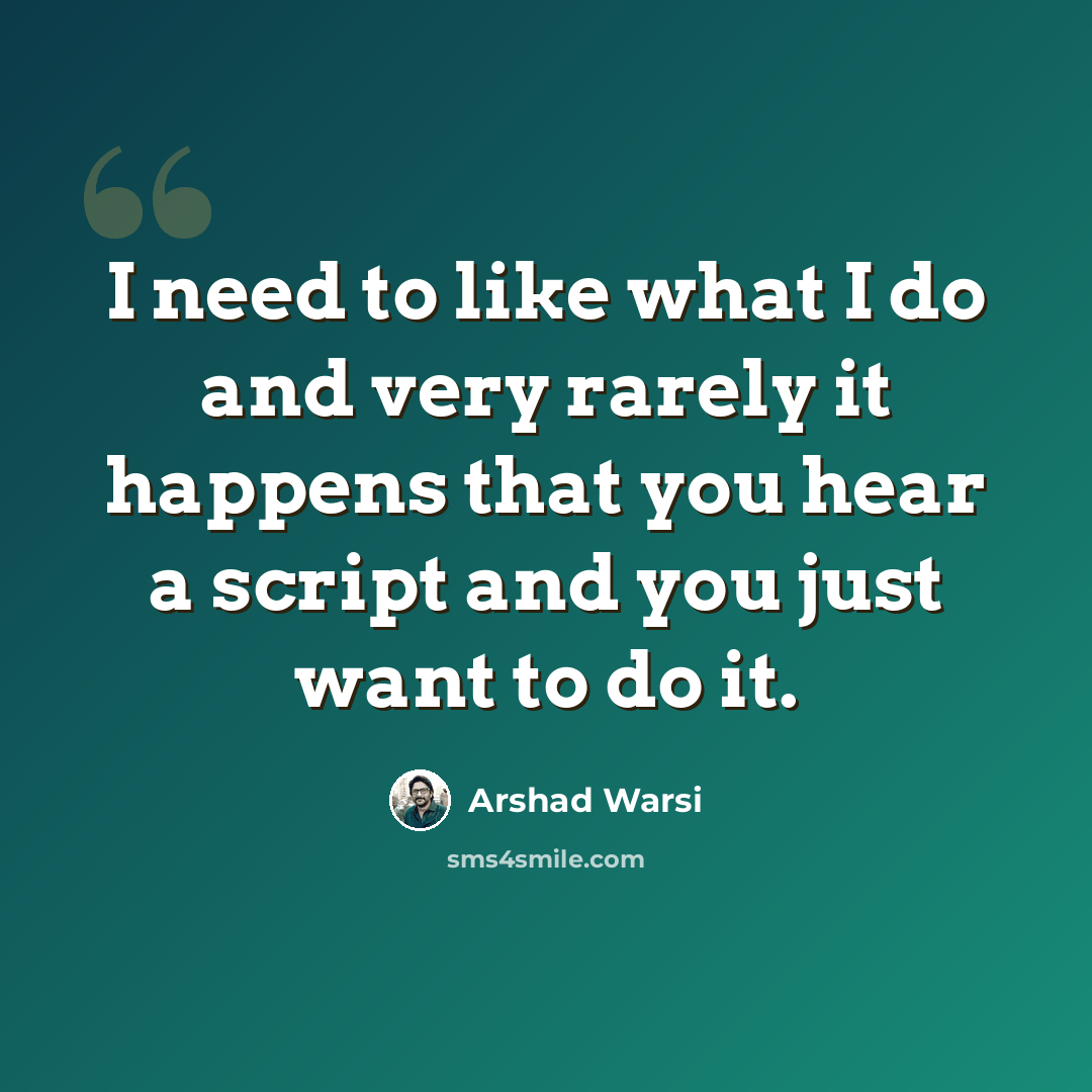 “I need to like what I do and very rarely it happens that you hear a script and you just want to do it.” quote by Arshad Warsi