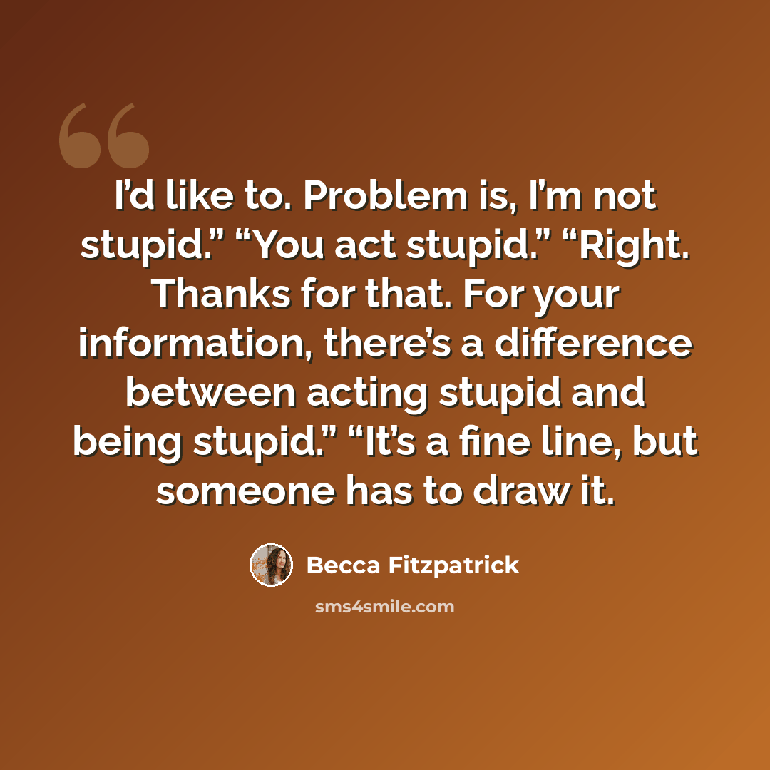 “I’d like to. Problem is, I’m not stupid.” “You act stupid.” “Right. Thanks for that. For your information, there’s a difference between acting stupid and being stupid.” “It’s a fine line, but someone has to draw it.” quote by Becca Fitzpatrick