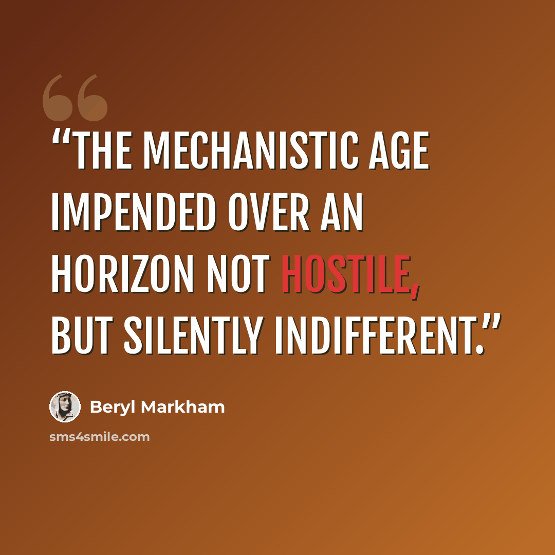 “The mechanistic age impended over an horizon not hostile, but silently indifferent.” quote by Beryl Markham