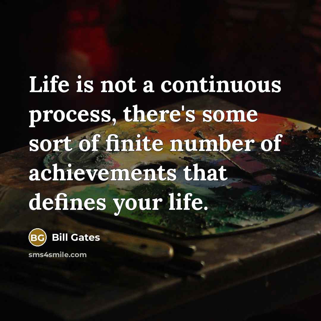 “Life is not a continuous process, there's some sort of finite number of achievements that defines your life.” quote by Bill Gates
