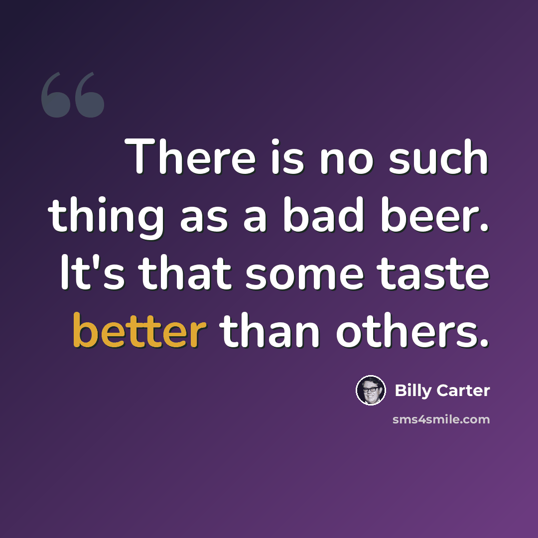 “There is no such thing as a bad beer. It's that some taste better than others.” quote by Billy Carter