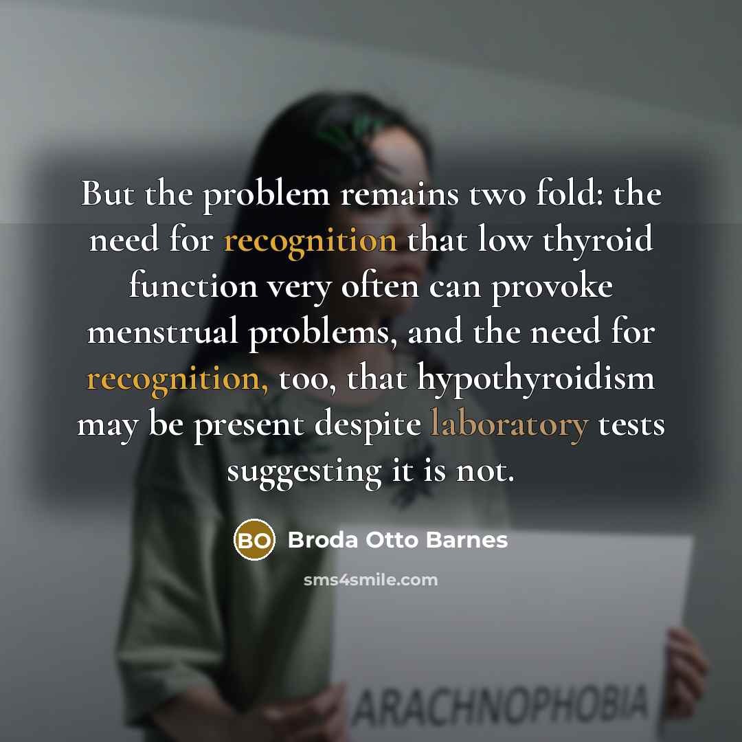 “But the problem remains two fold: the need for recognition that low thyroid function very often can provoke menstrual problems, and the need for recognition, too, that hypothyroidism may be present despite laboratory tests suggesting it is not.” quote by Broda Otto Barnes