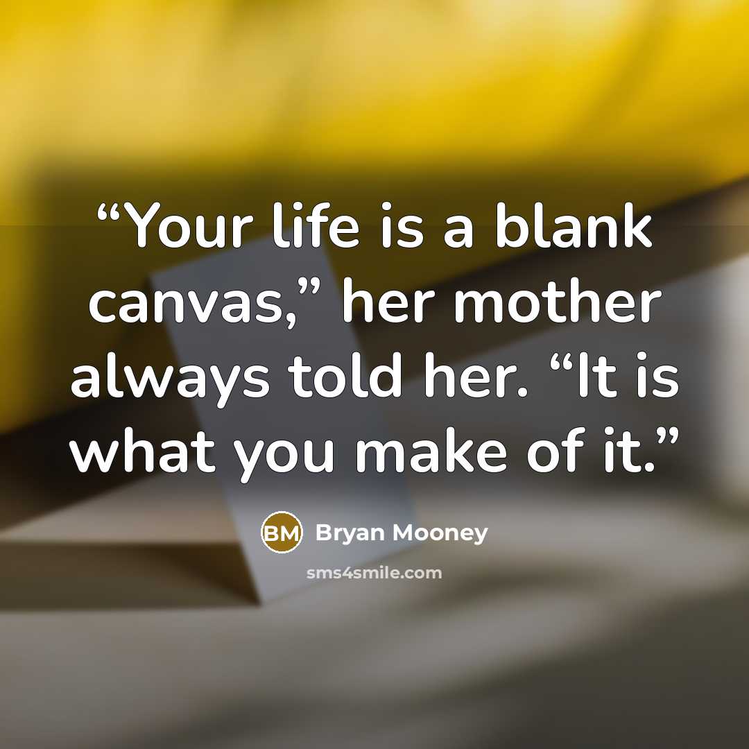 “Your life is a blank canvas,” her mother always told her. “It is what you make of it.” quote by Bryan Mooney