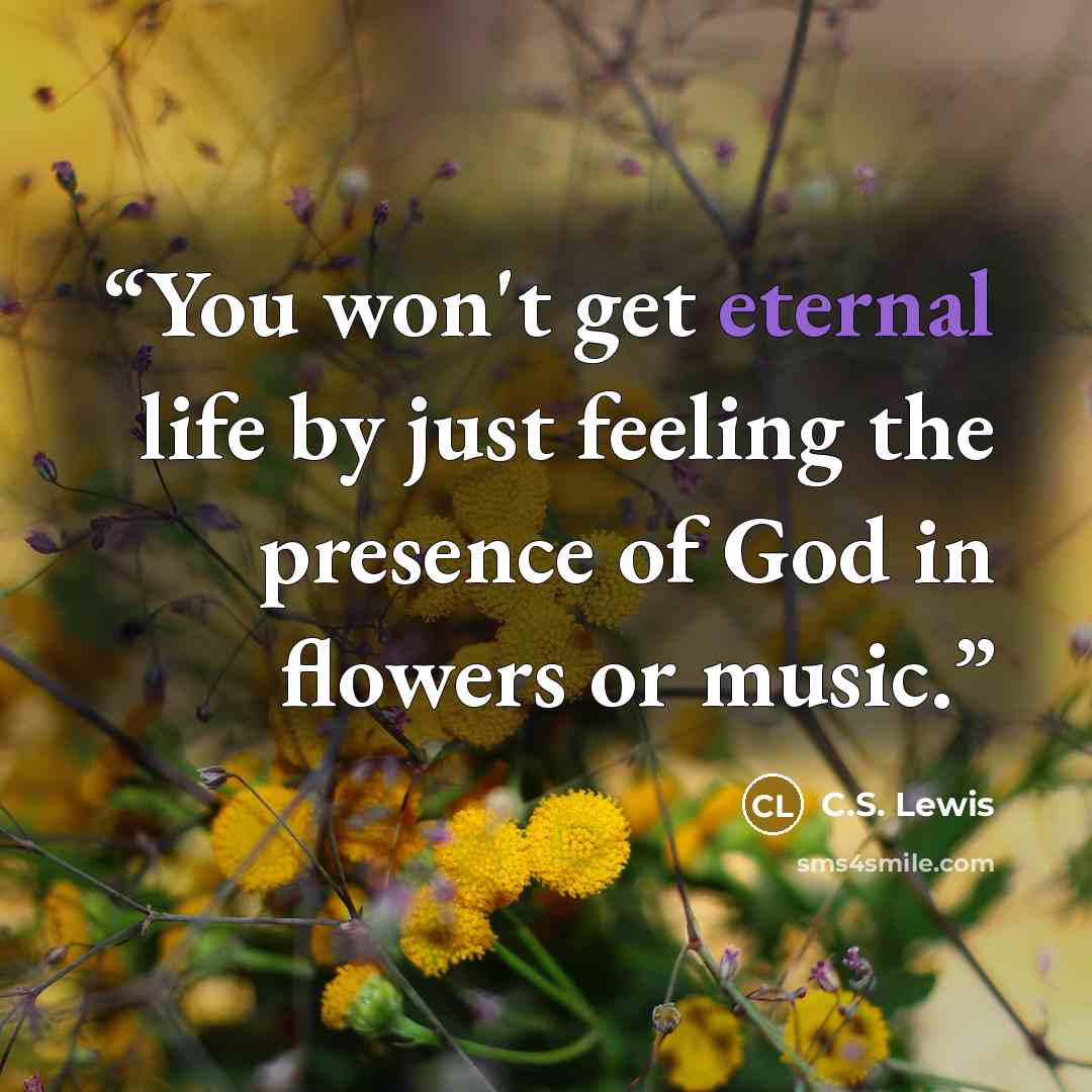 “You won't get eternal life by just feeling the presence of God in flowers or music.” quote by C.S. Lewis