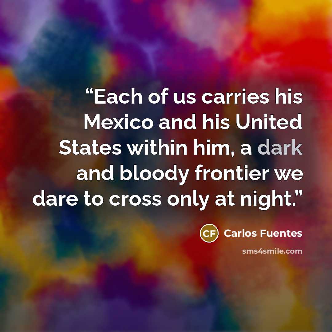 “Each of us carries his Mexico and his United States within him, a dark and bloody frontier we dare to cross only at night.” quote by Carlos Fuentes