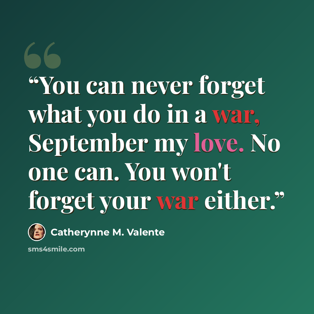 “You can never forget what you do in a war, September my love. No one can. You won't forget your war either.” quote by Catherynne M. Valente