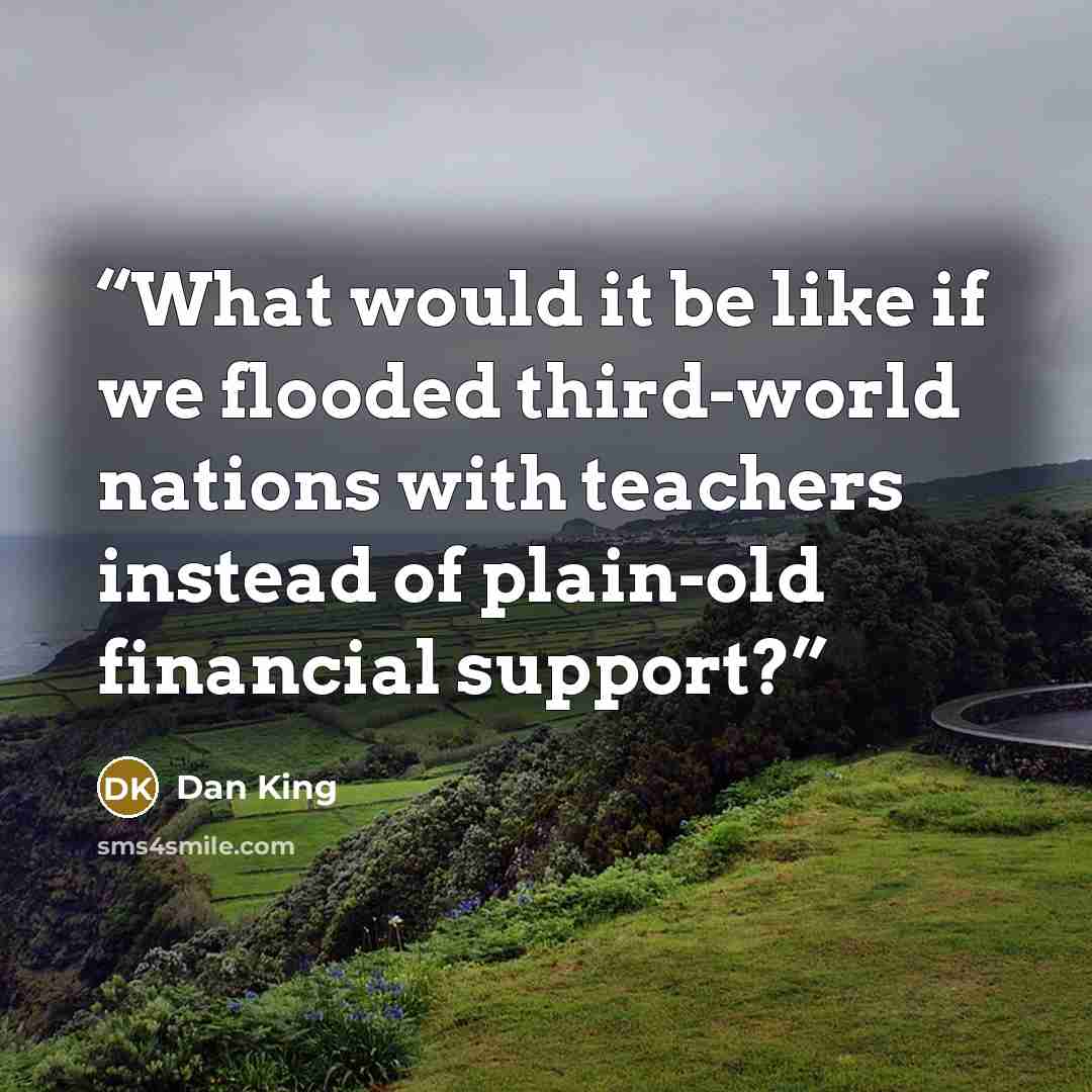 “What would it be like if we flooded third-world nations with teachers instead of plain-old financial support?” quote by Dan King