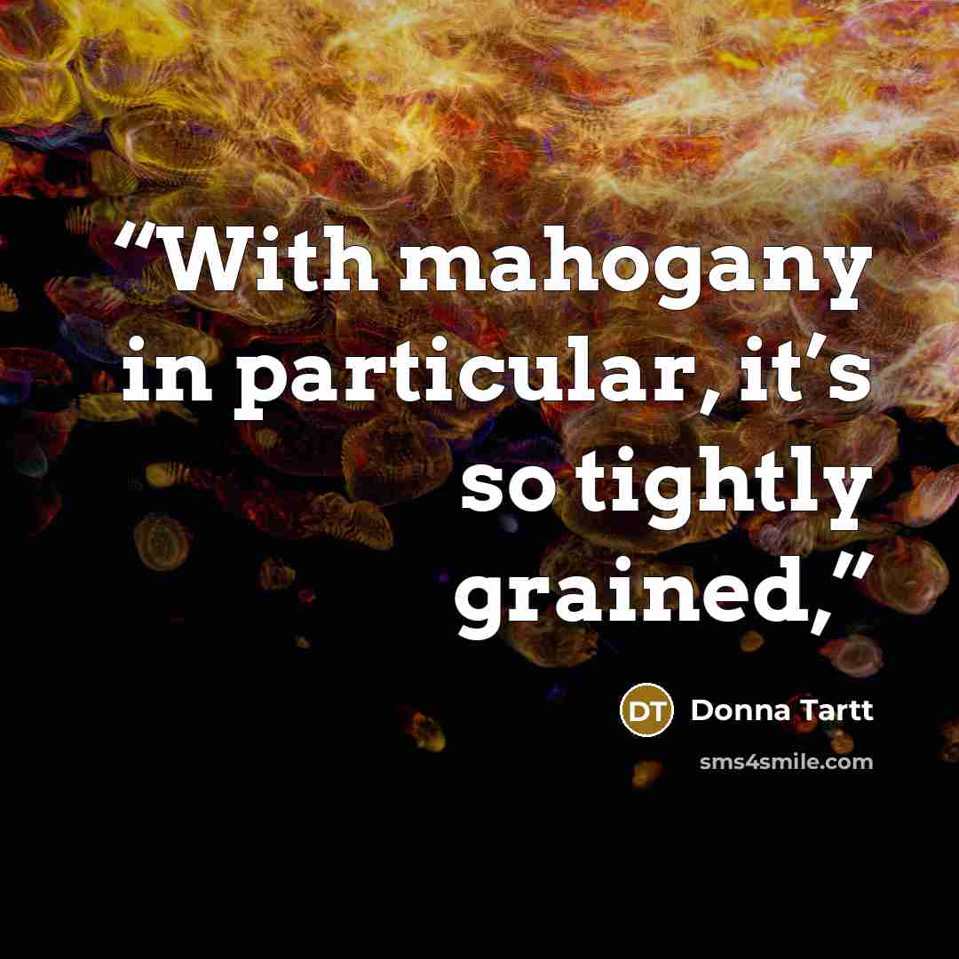 “With mahogany in particular, it’s so tightly grained,” quote by Donna Tartt