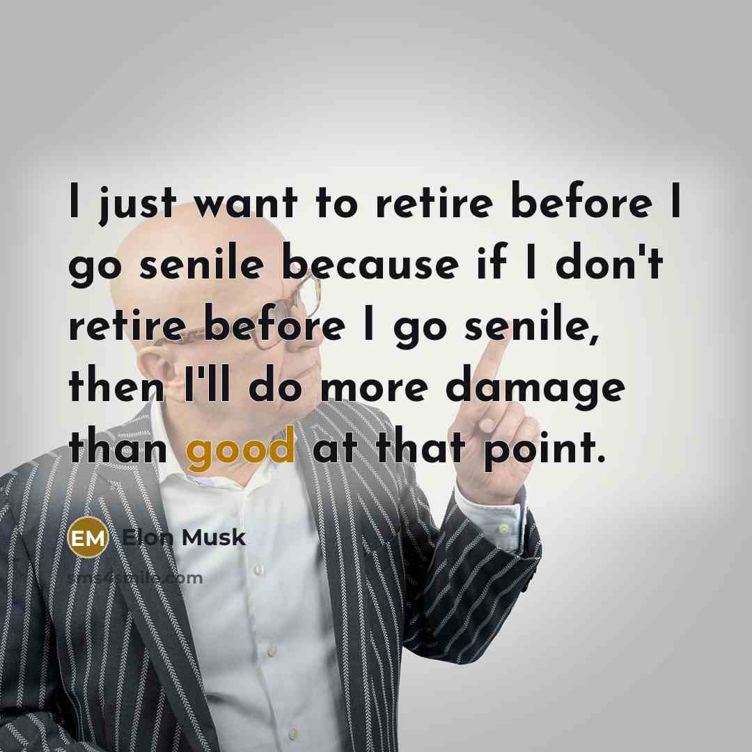 “I just want to retire before I go senile because if I don't retire before I go senile, then I'll do more damage than good at that point.” quote by Elon Musk