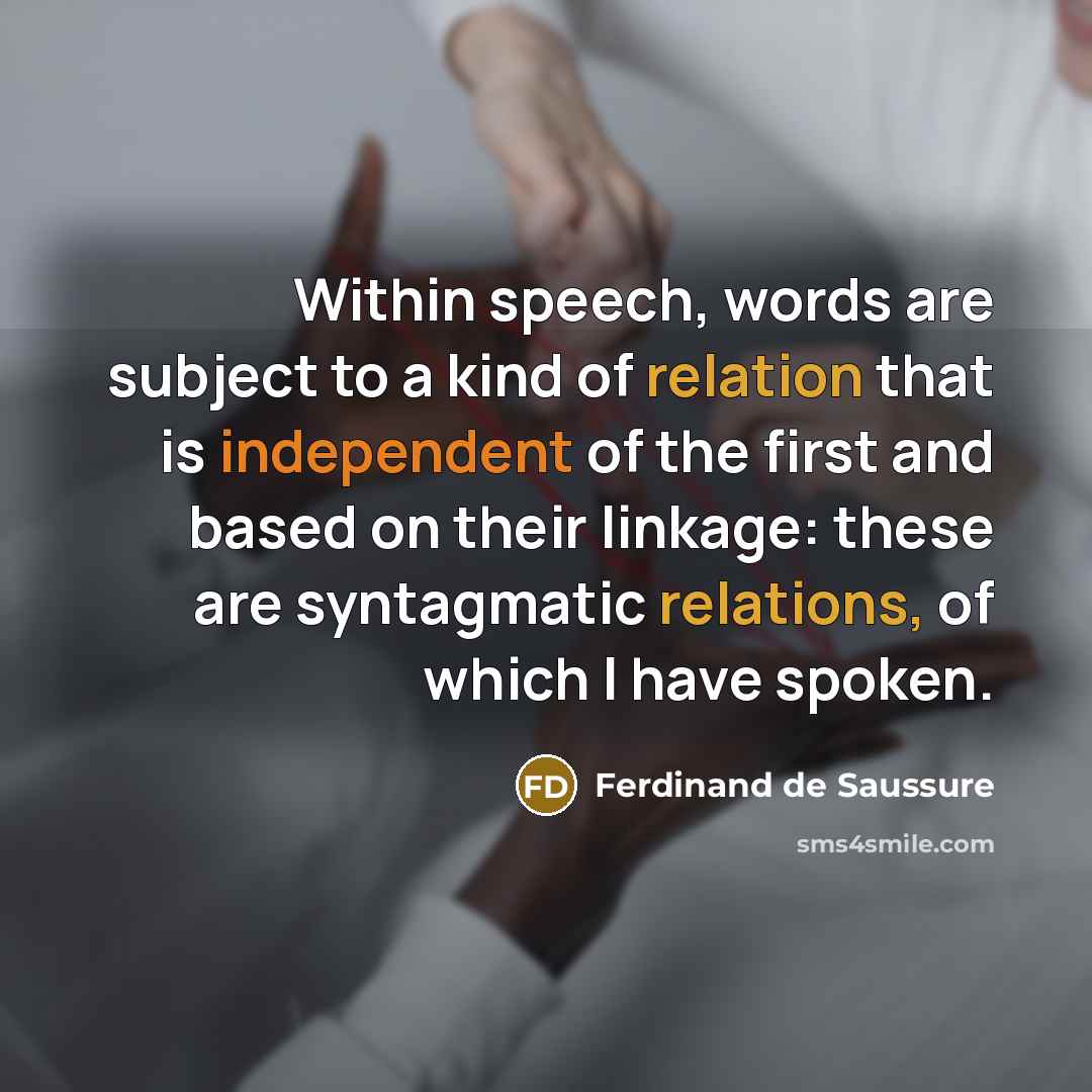 “Within speech, words are subject to a kind of relation that is independent of the first and based on their linkage: these are syntagmatic relations, of which I have spoken.” quote by Ferdinand de Saussure