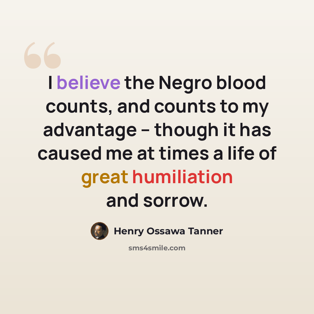 “I believe the Negro blood counts, and counts to my advantage – though it has caused me at times a life of great humiliation and sorrow.” quote by Henry Ossawa Tanner
