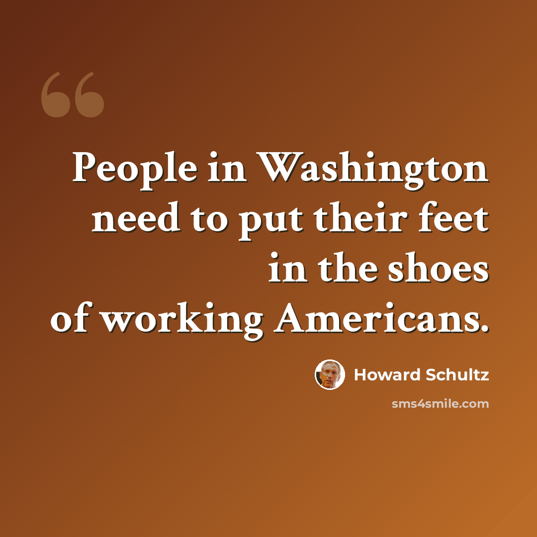 “People in Washington need to put their feet in the shoes of working Americans.” quote by Howard Schultz