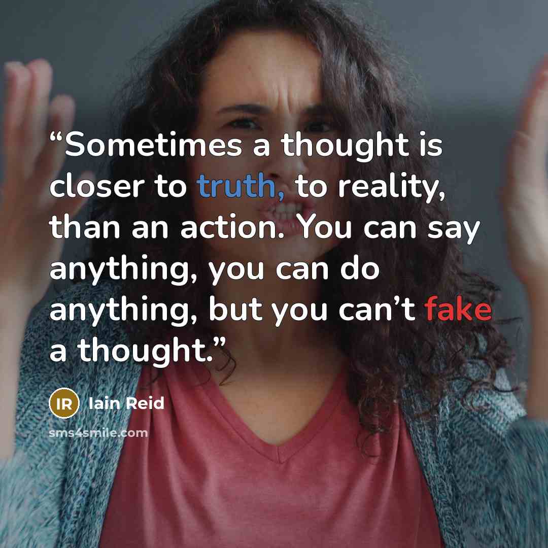 “Sometimes a thought is closer to truth, to reality, than an action. You can say anything, you can do anything, but you can’t fake a thought.” quote by Iain Reid