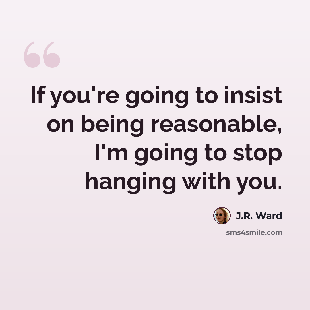 “If you're going to insist on being reasonable, I'm going to stop hanging with you.” quote by J.R. Ward