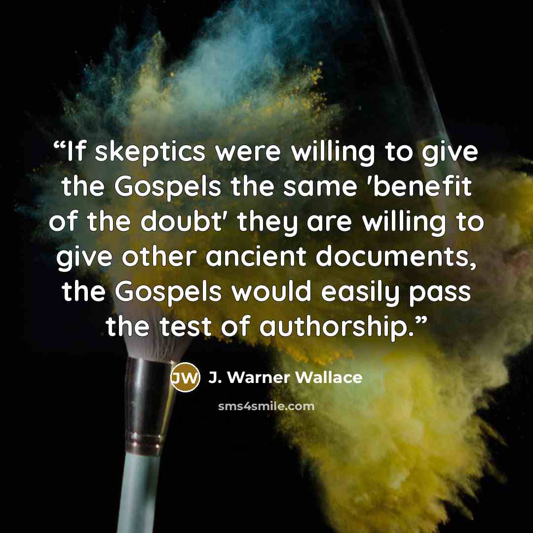 “If skeptics were willing to give the Gospels the same 'benefit of the doubt' they are willing to give other ancient documents, the Gospels would easily pass the test of authorship.” quote by J. Warner Wallace