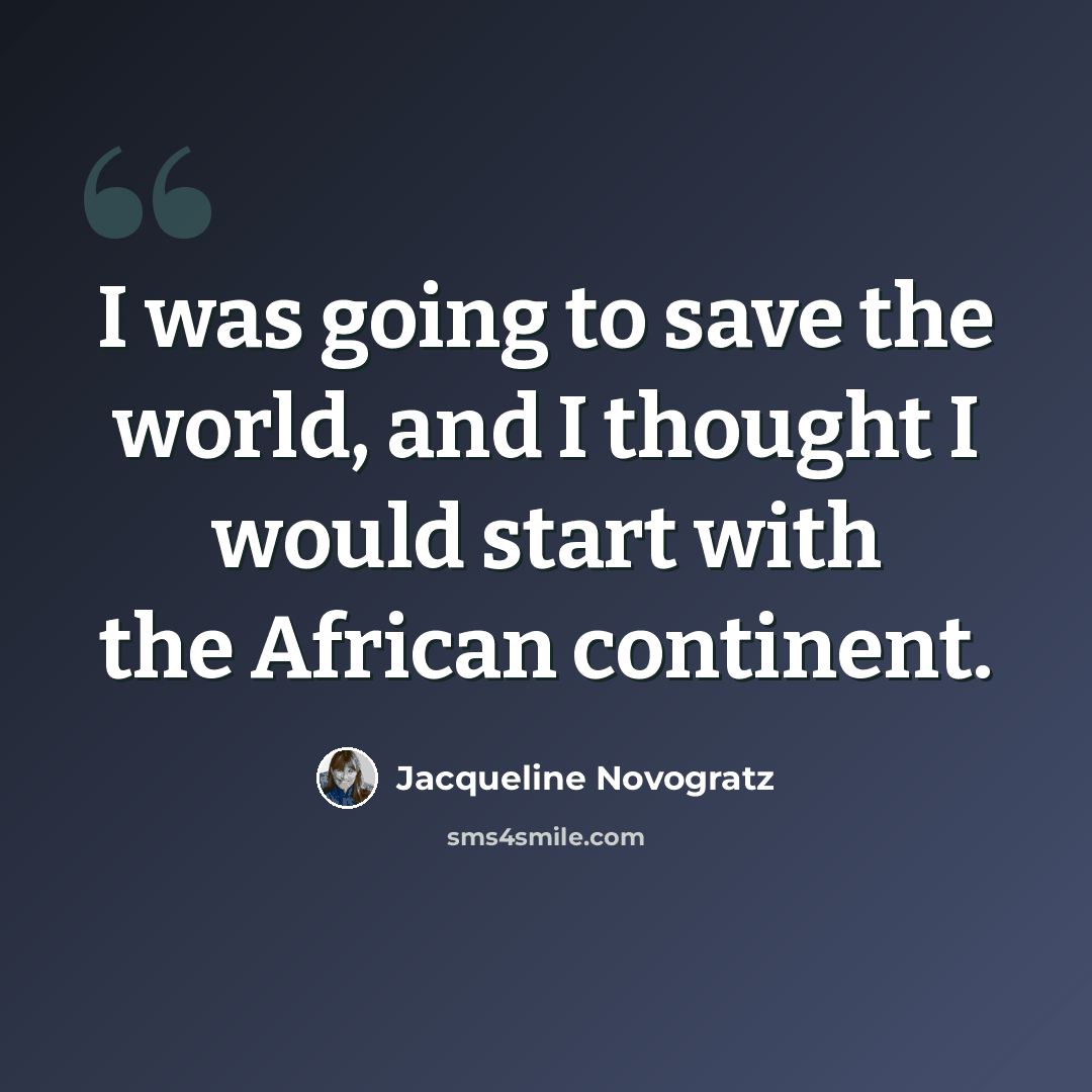 “I was going to save the world, and I thought I would start with the African continent.” quote by Jacqueline Novogratz