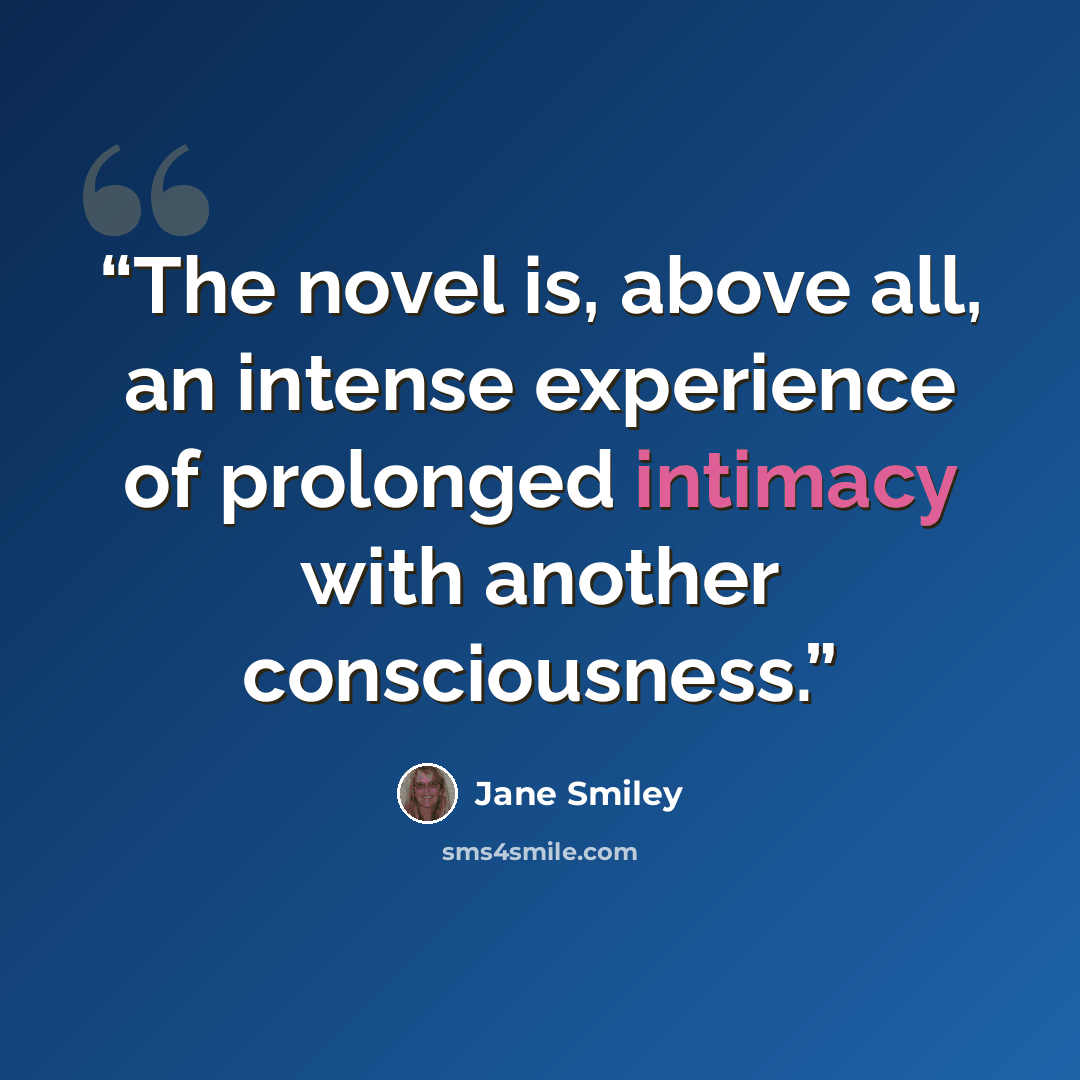“The novel is, above all, an intense experience of prolonged intimacy with another consciousness.” quote by Jane Smiley