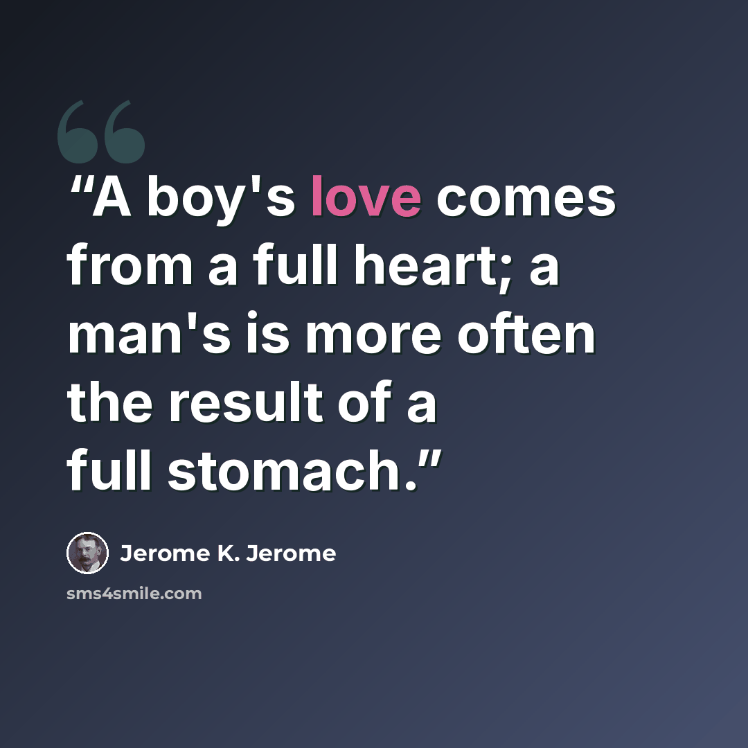 “A boy's love comes from a full heart; a man's is more often the result of a full stomach.” quote by Jerome K. Jerome