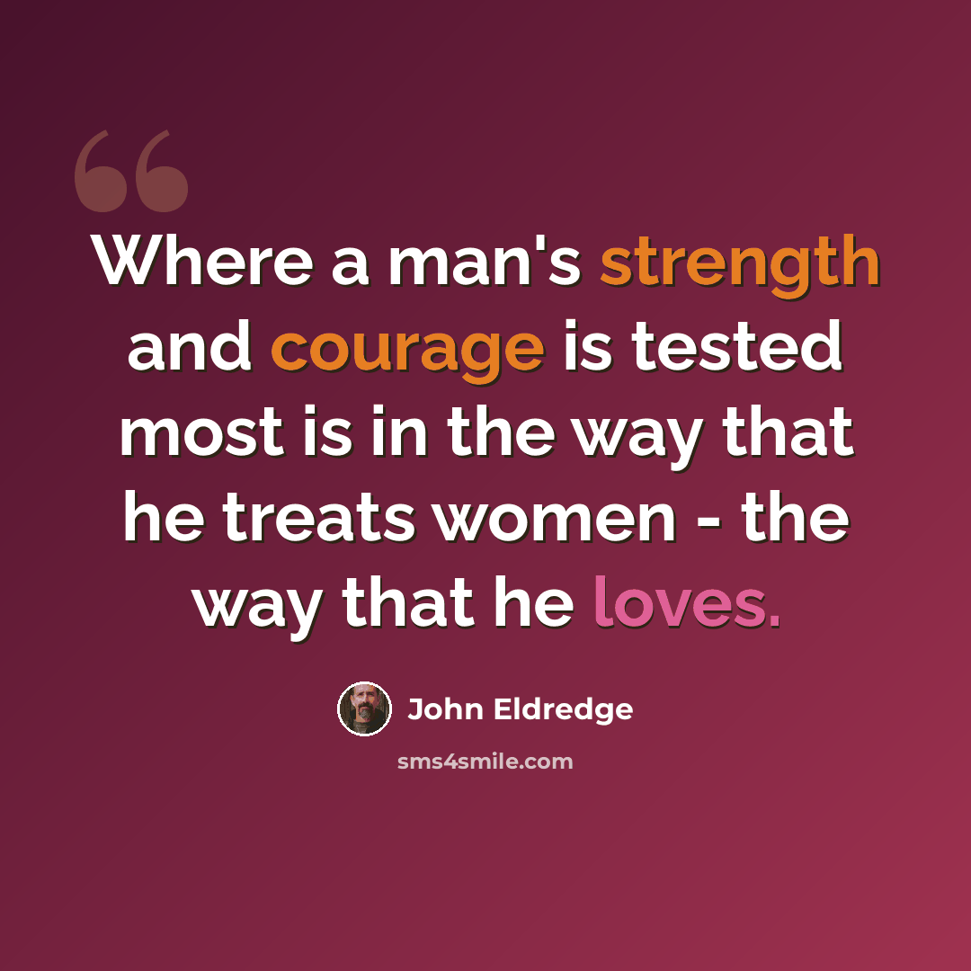 “Where a man's strength and courage is tested most is in the way that he treats women - the way that he loves.” quote by John Eldredge