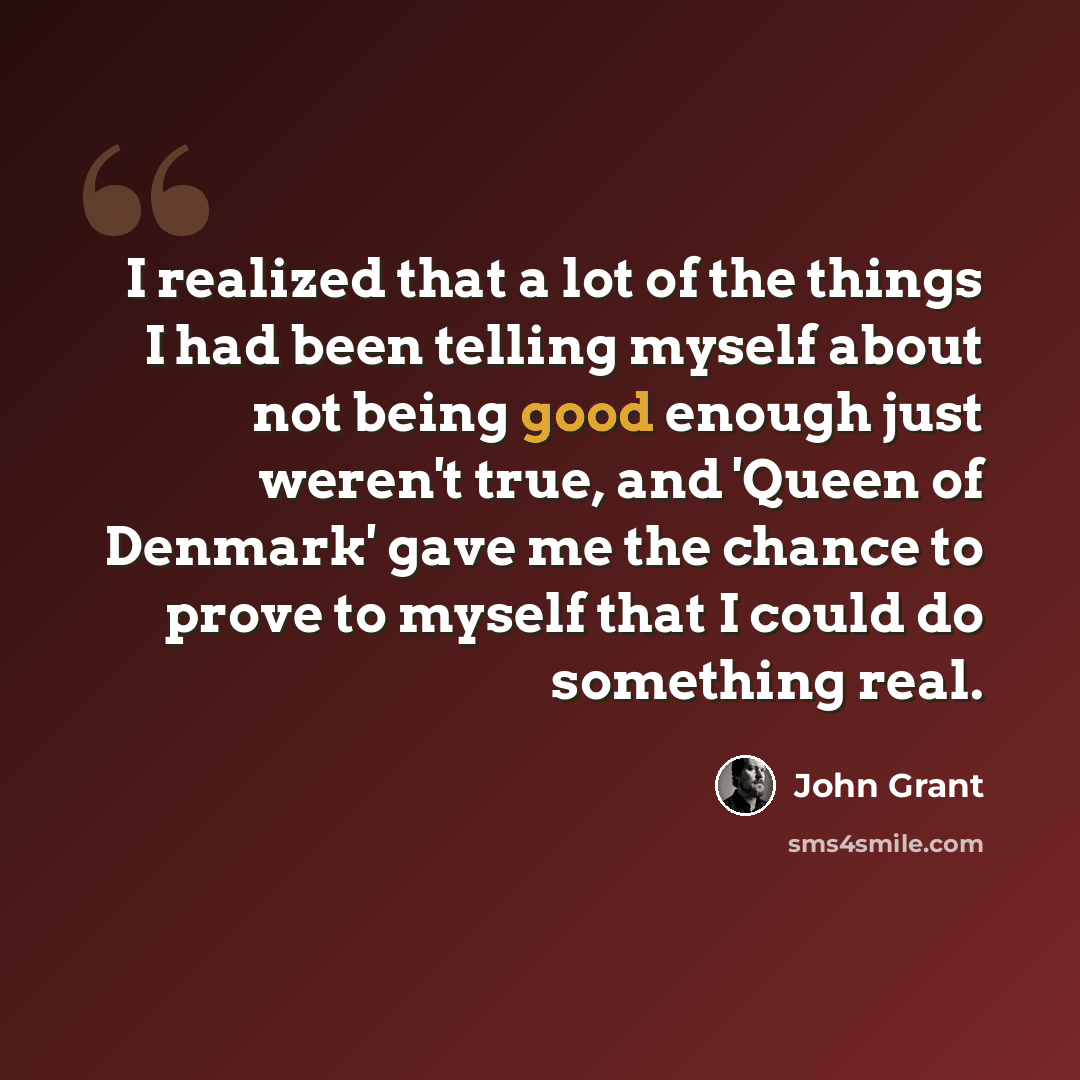 “I realized that a lot of the things I had been telling myself about not being good enough just weren't true, and 'Queen of Denmark' gave me the chance to prove to myself that I could do something real.” quote by John Grant