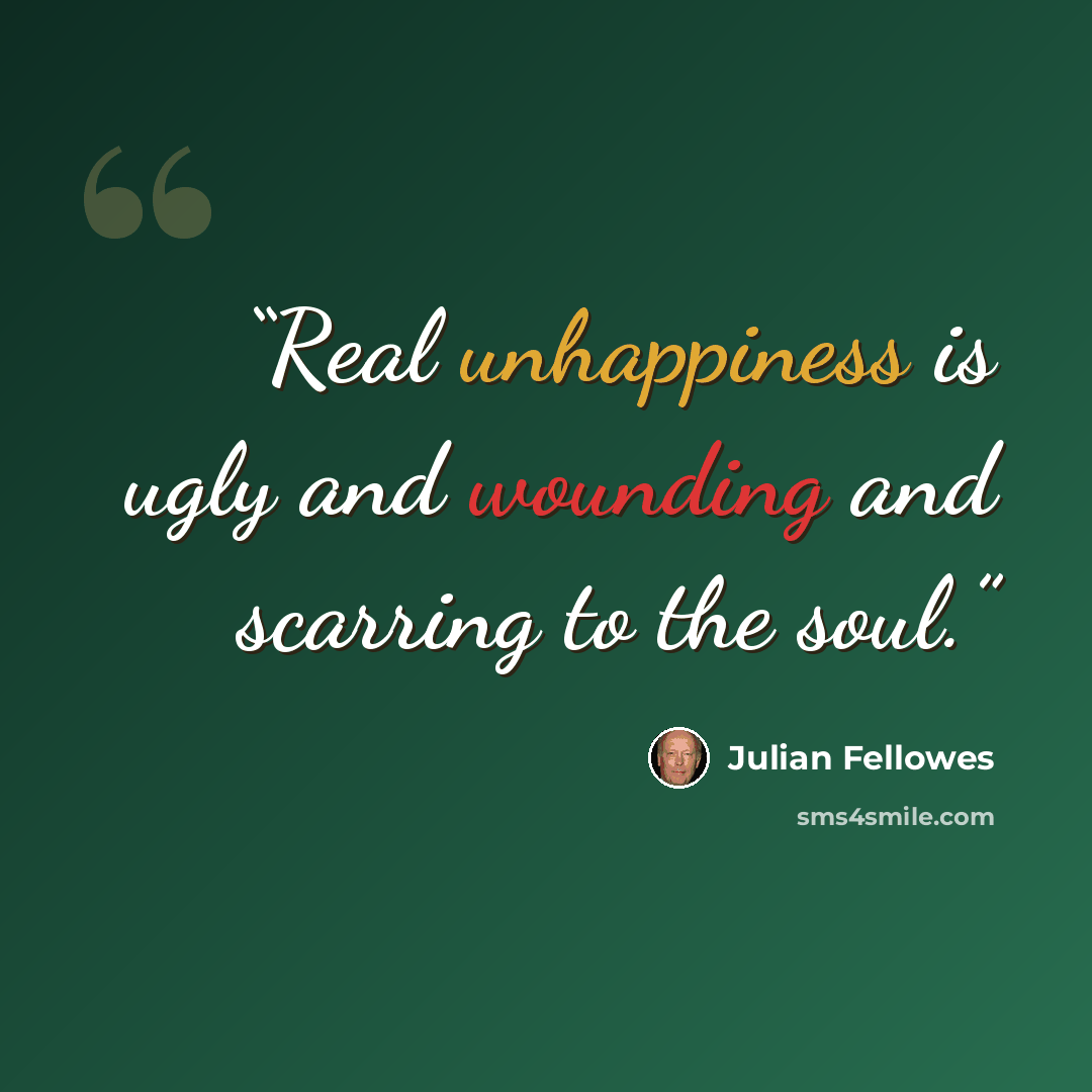 “Real unhappiness is ugly and wounding and scarring to the soul.” quote by Julian Fellowes