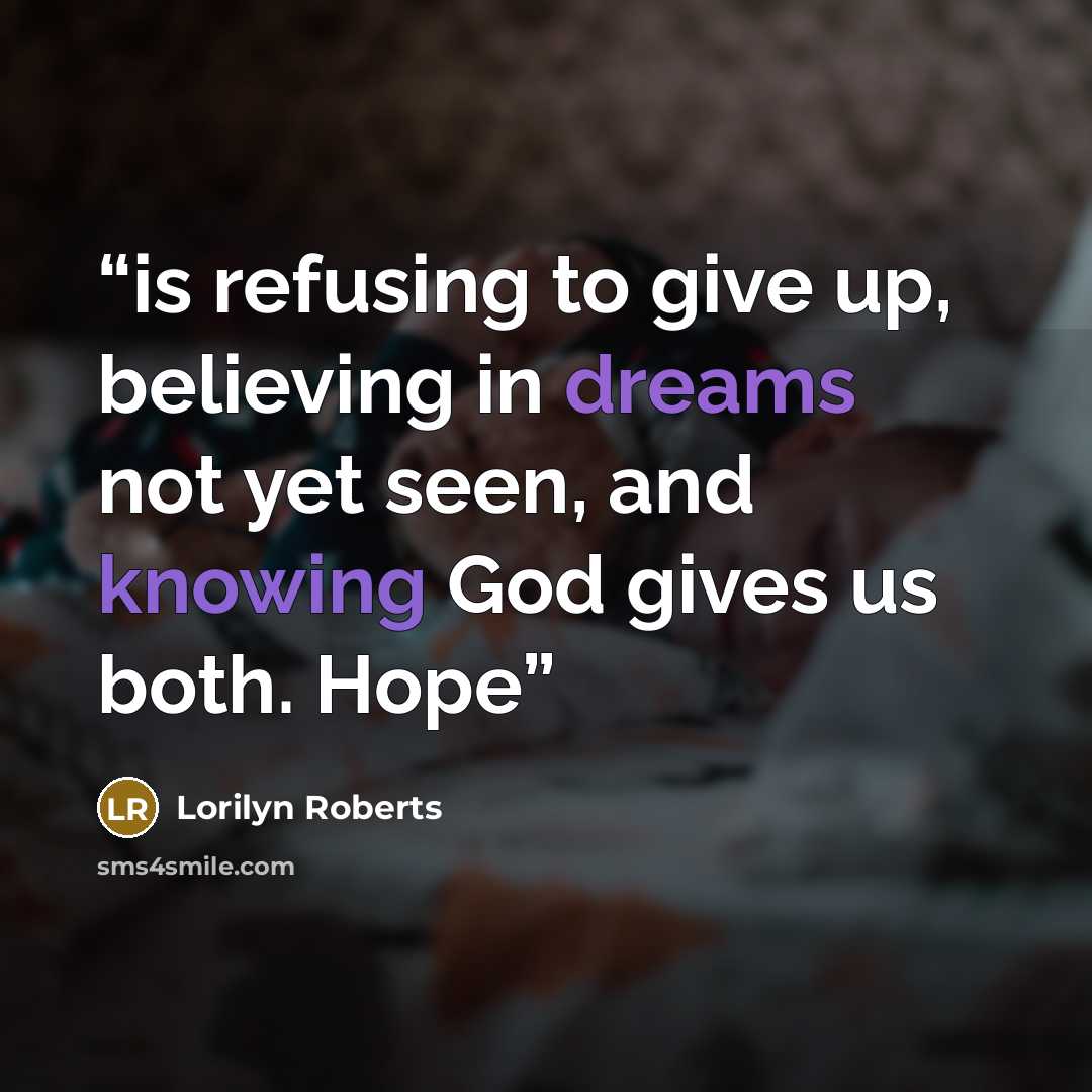 “is refusing to give up, believing in dreams not yet seen, and knowing God gives us both. Hope” quote by Lorilyn Roberts