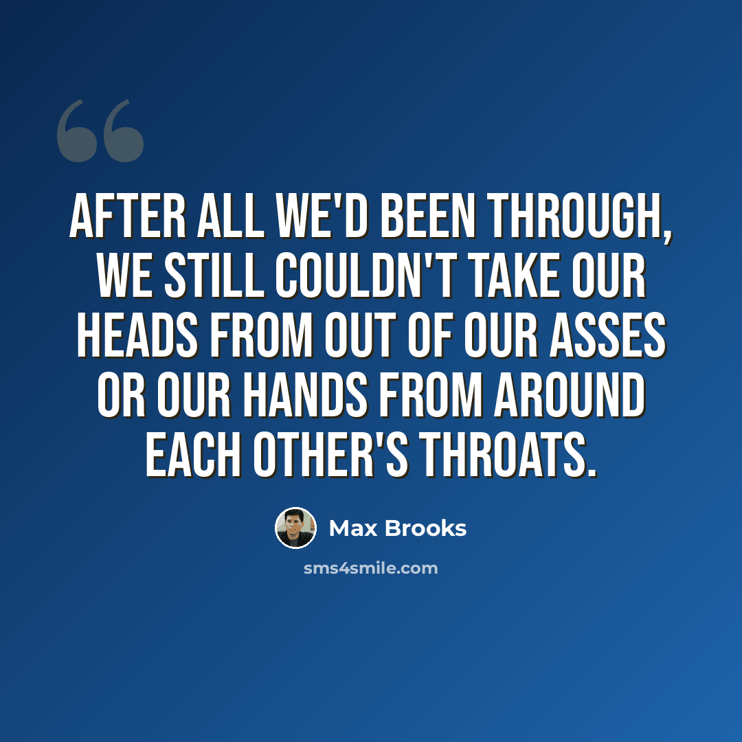 “After all we'd been through, we still couldn't take our heads from out of our asses or our hands from around each other's throats.” quote by Max Brooks