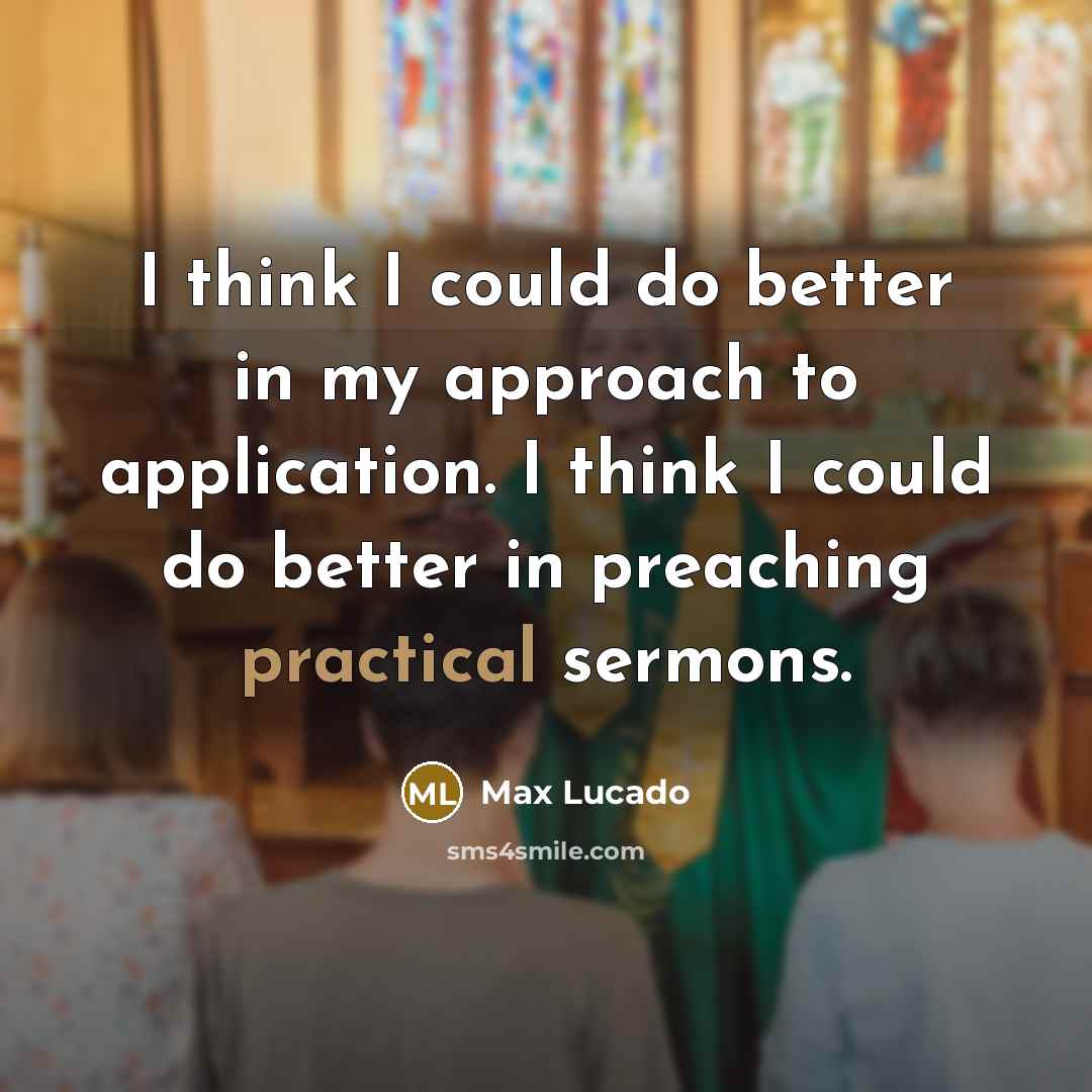 “I think I could do better in my approach to application. I think I could do better in preaching practical sermons.” quote by Max Lucado