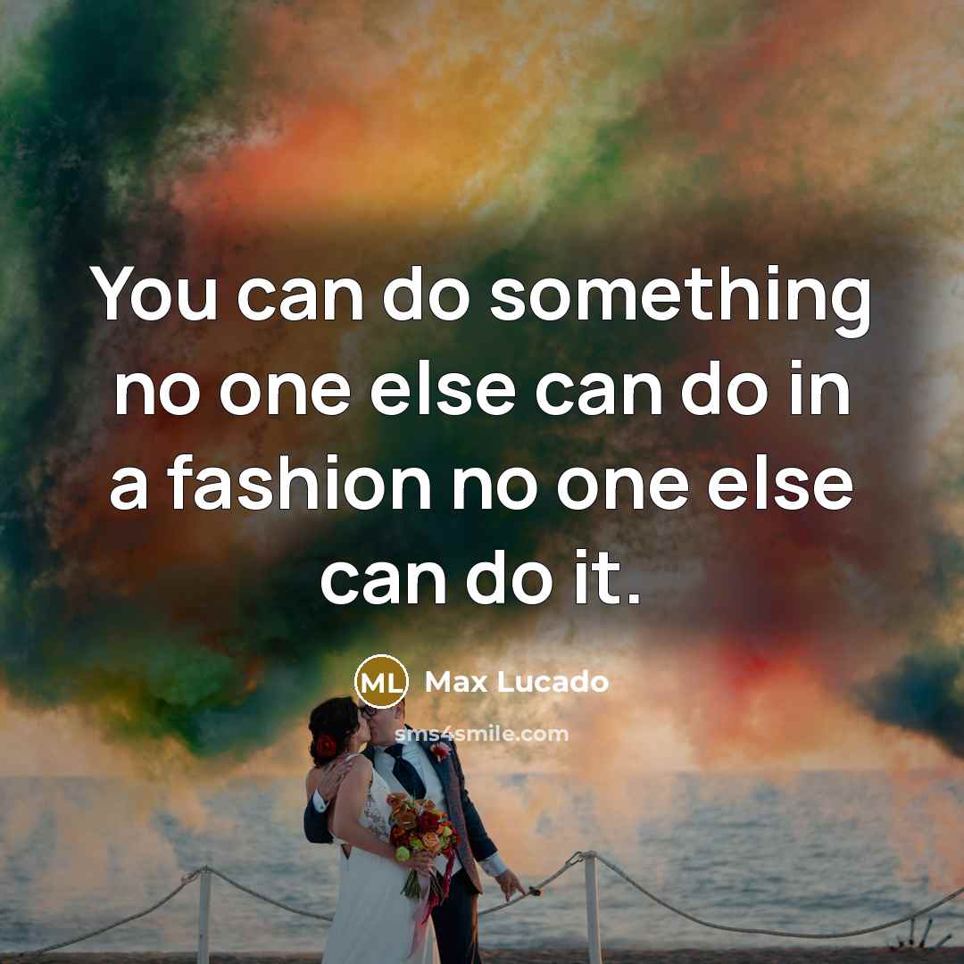 “You can do something no one else can do in a fashion no one else can do it.” quote by Max Lucado