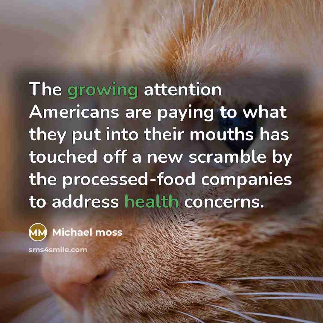 “The growing attention Americans are paying to what they put into their mouths has touched off a new scramble by the processed-food companies to address health concerns.” quote by Michael Moss