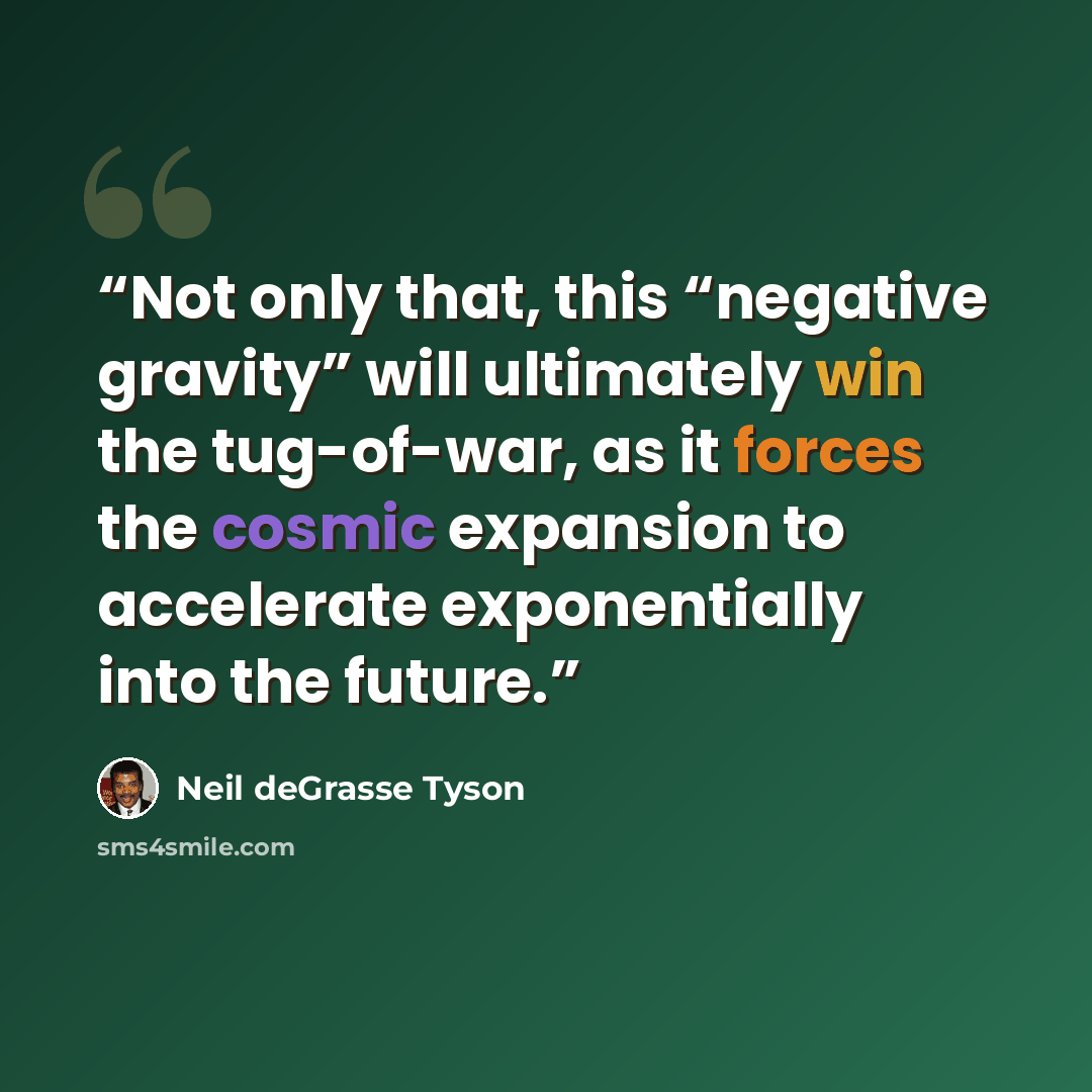 “Not only that, this “negative gravity” will ultimately win the tug-of-war, as it forces the cosmic expansion to accelerate exponentially into the future.” quote by Neil deGrasse Tyson