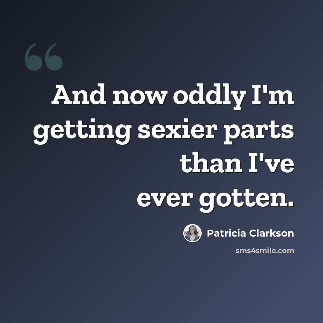 “And now oddly I'm getting sexier parts than I've ever gotten.” quote by Patricia Clarkson
