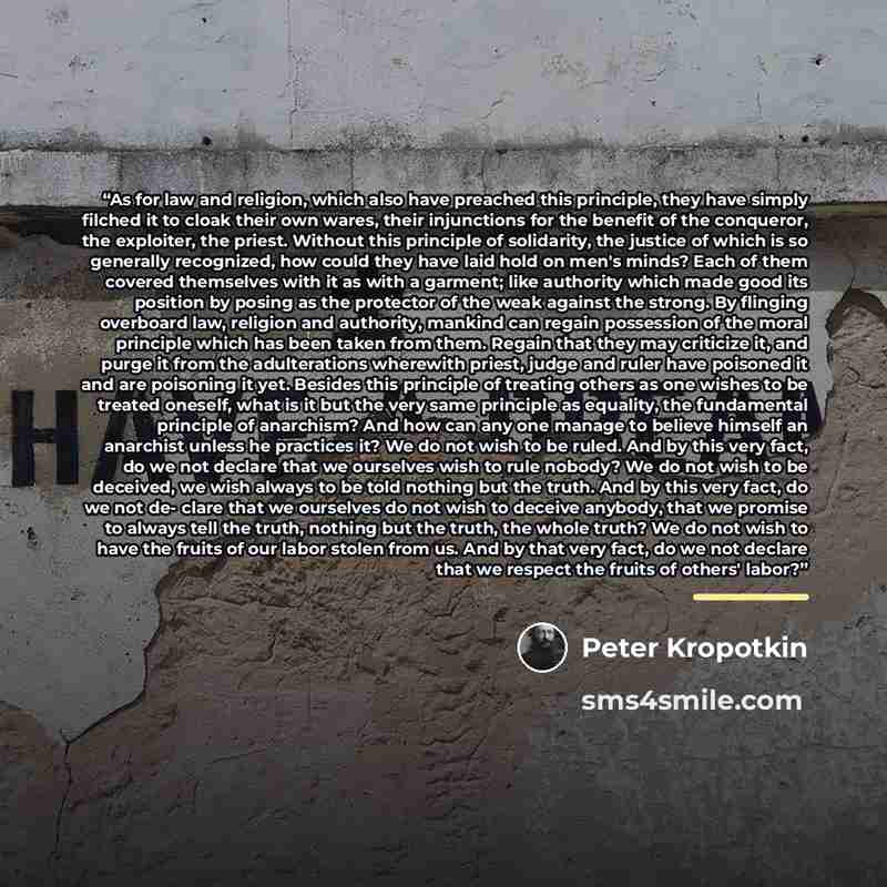 “As for law and religion, which also have preached this principle, they have simply filched it to cloak their own wares, their injunctions for the benefit of the conqueror, the exploiter, the priest. Without this principle of solidarity, the justice of which is so generally recognized, how could…” quote by Peter Kropotkin