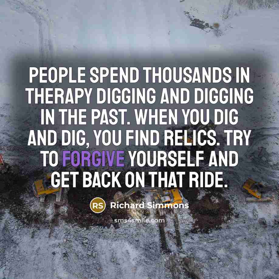 “People spend thousands in therapy digging and digging in the past. When you dig and dig, you find relics. Try to forgive yourself and get back on that ride.” quote by Richard Simmons