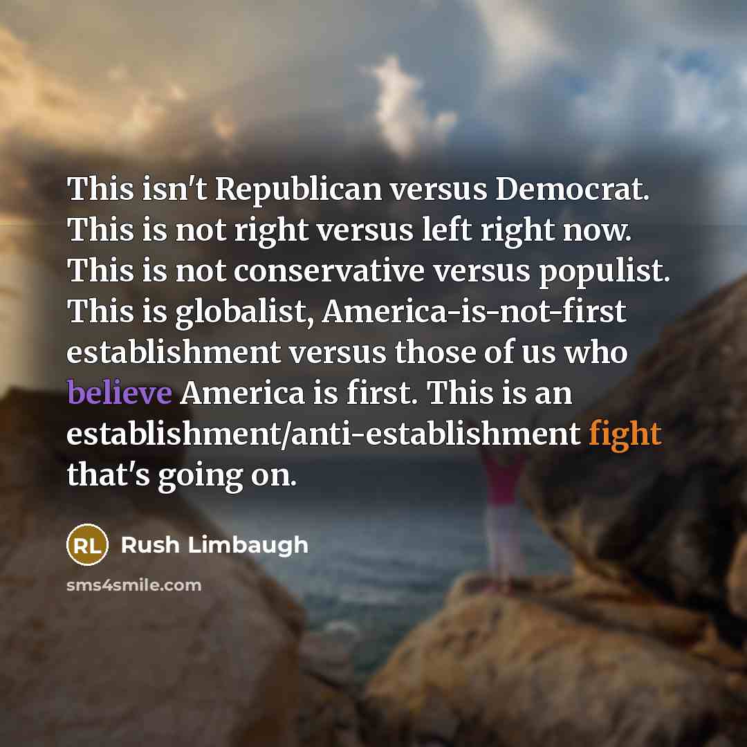 “This isn't Republican versus Democrat. This is not right versus left right now. This is not conservative versus populist. This is globalist, America-is-not-first establishment versus those of us who believe America is first. This is an establishment/anti-establishment fight that's going on.” quote by Rush Limbaugh