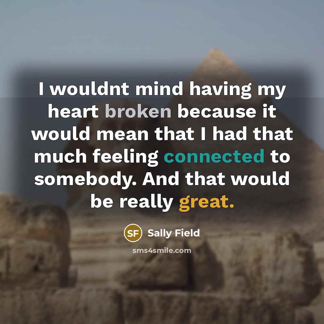 “I wouldnt mind having my heart broken because it would mean that I had that much feeling connected to somebody. And that would be really great.” quote by Sally Field