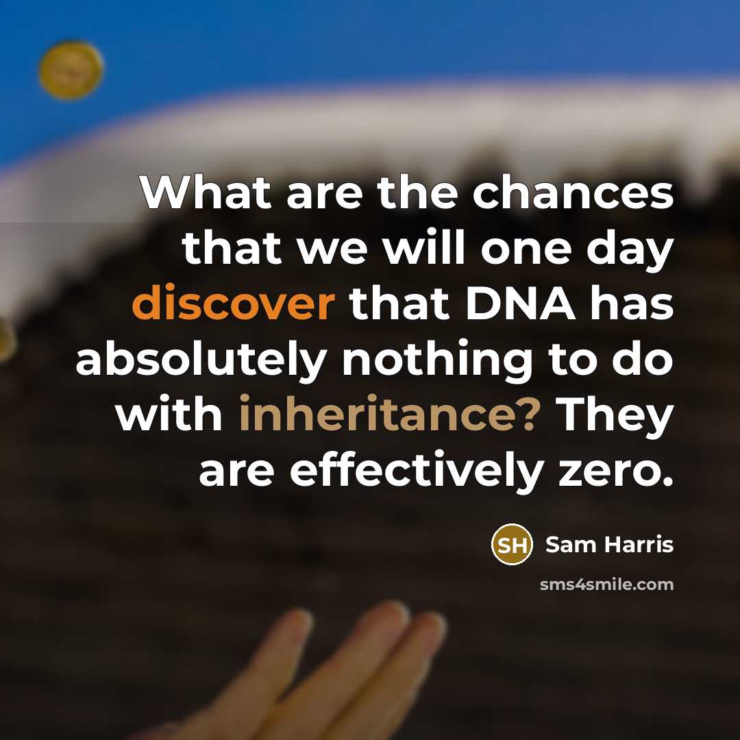 “What are the chances that we will one day discover that DNA has absolutely nothing to do with inheritance? They are effectively zero.” quote by Sam Harris