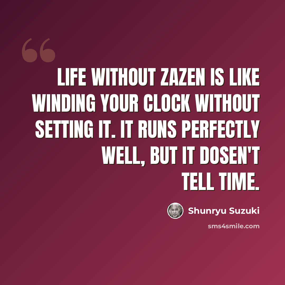 “Life without zazen is like winding your clock without setting it. It runs perfectly well, but it dosen't tell time.” quote by Shunryu Suzuki