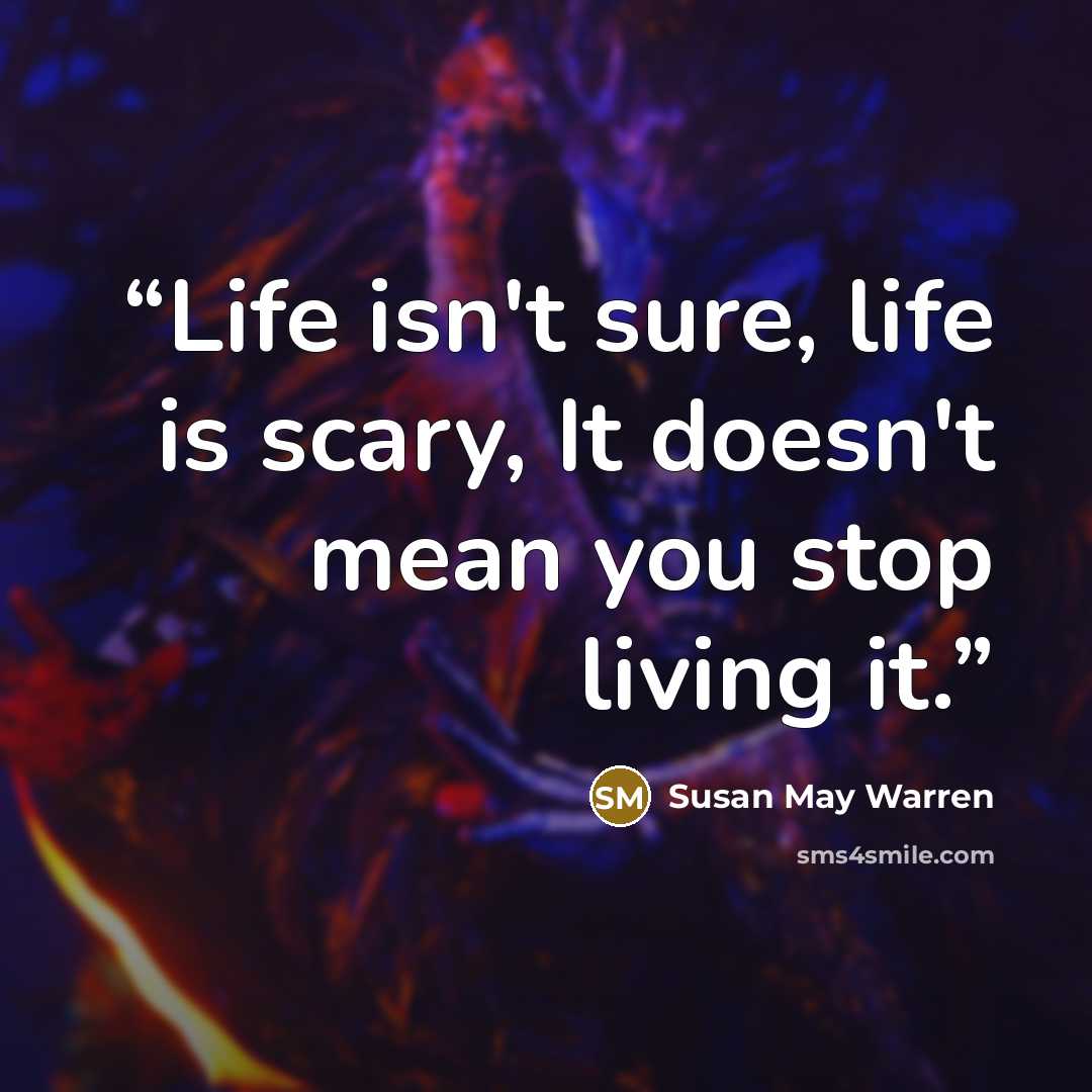 “Life isn't sure, life is scary, It doesn't mean you stop living it.” quote by Susan May Warren