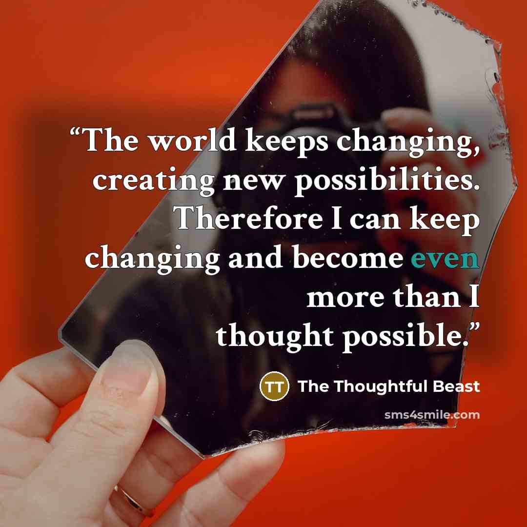 “The world keeps changing, creating new possibilities. Therefore I can keep changing and become even more than I thought possible.” quote by The Thoughtful Beast