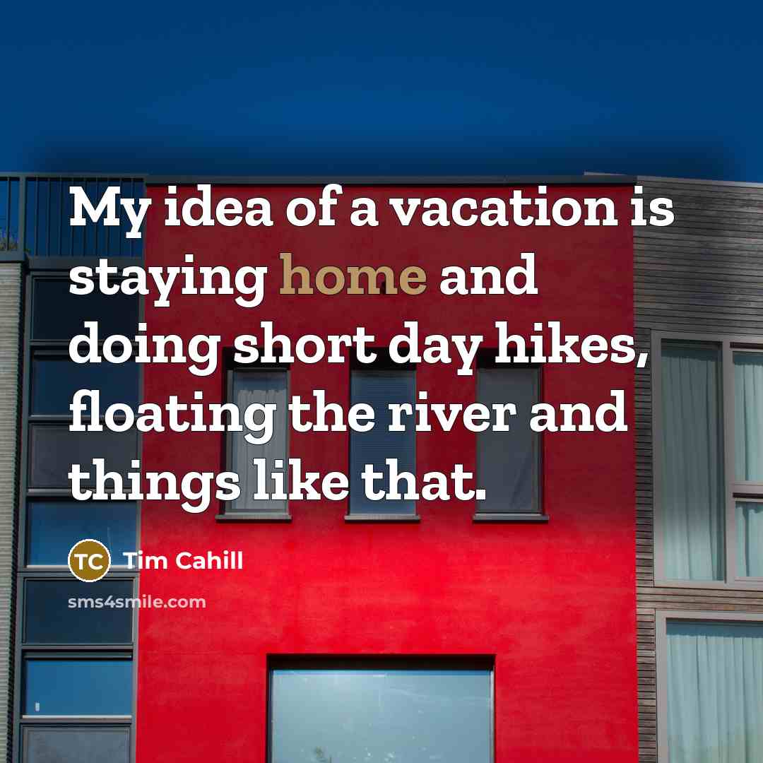 “My idea of a vacation is staying home and doing short day hikes, floating the river and things like that.” quote by Tim Cahill