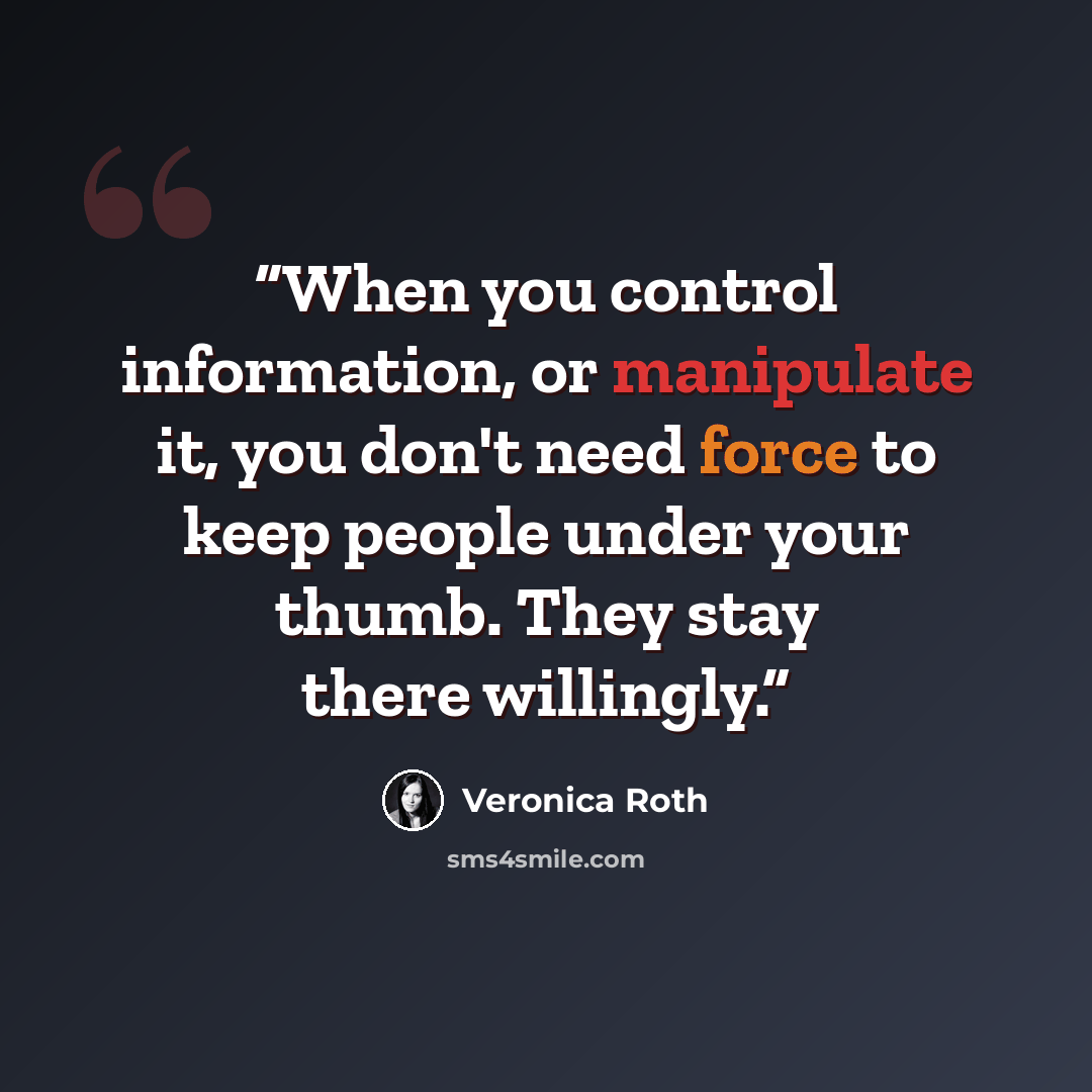 “When you control information, or manipulate it, you don't need force to keep people under your thumb. They stay there willingly.” quote by veronica roth