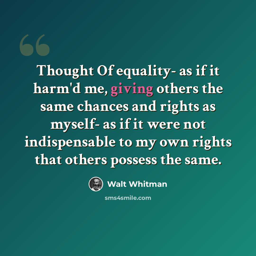 “Thought Of equality- as if it harm'd me, giving others the same chances and rights as myself- as if it were not indispensable to my own rights that others possess the same.” quote by Walt Whitman