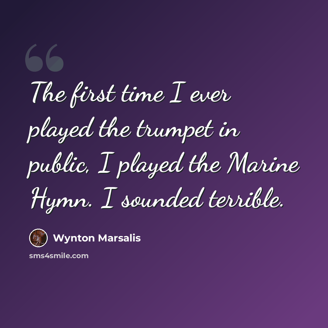 “The first time I ever played the trumpet in public, I played the Marine Hymn. I sounded terrible.” quote by Wynton Marsalis