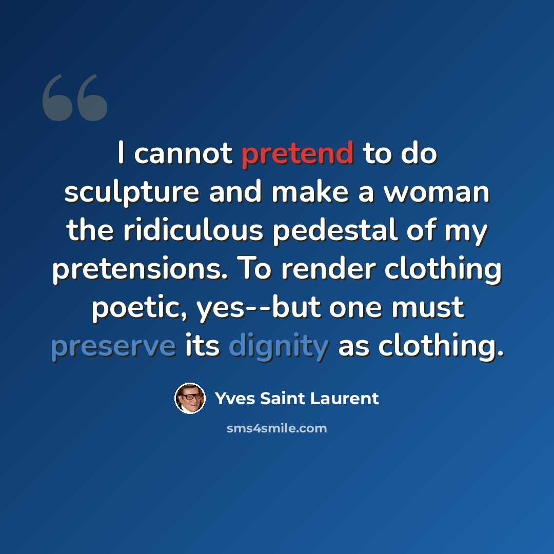 “I cannot pretend to do sculpture and make a woman the ridiculous pedestal of my pretensions. To render clothing poetic, yes--but one must preserve its dignity as clothing.” quote by Yves Saint Laurent